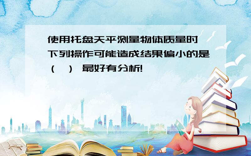 使用托盘天平测量物体质量时,下列操作可能造成结果偏小的是（ ） 最好有分析!