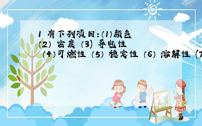 1 有下列项目：（1）颜色 （2） 密度 （3) 导电性 （4）可燃性 （5） 稳定性 （6） 溶解性 (7) 状态 （