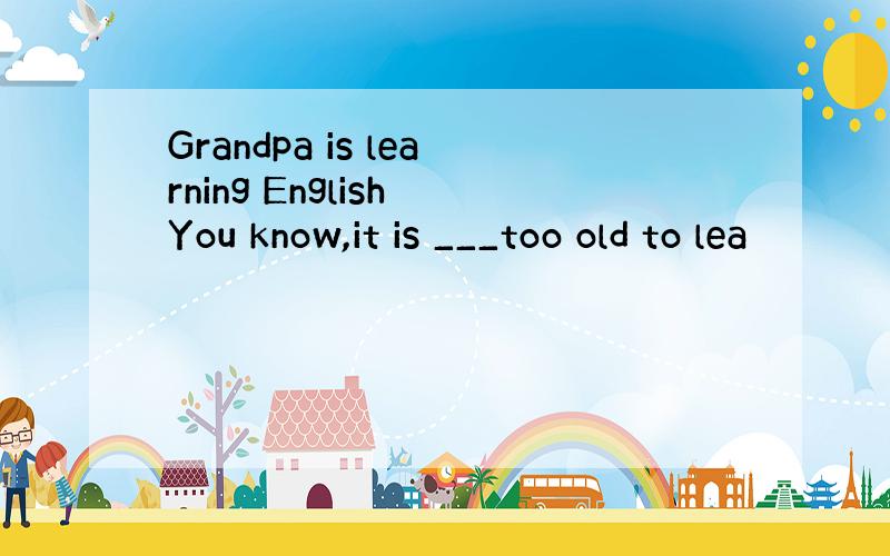 Grandpa is learning English You know,it is ___too old to lea