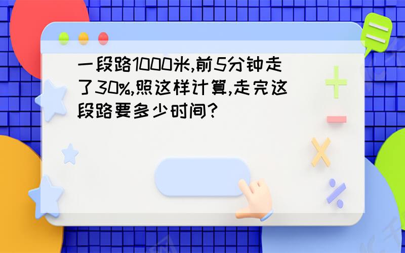 一段路1000米,前5分钟走了30%,照这样计算,走完这段路要多少时间?