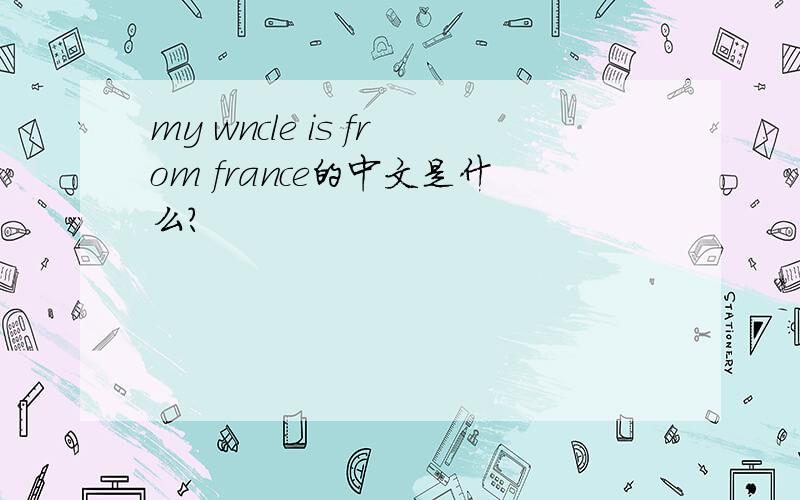 my wncle is from france的中文是什么?