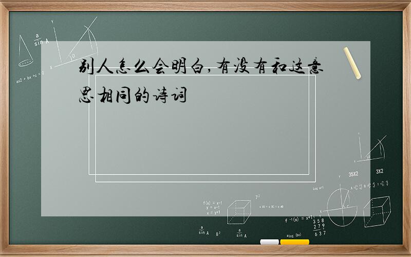 别人怎么会明白,有没有和这意思相同的诗词