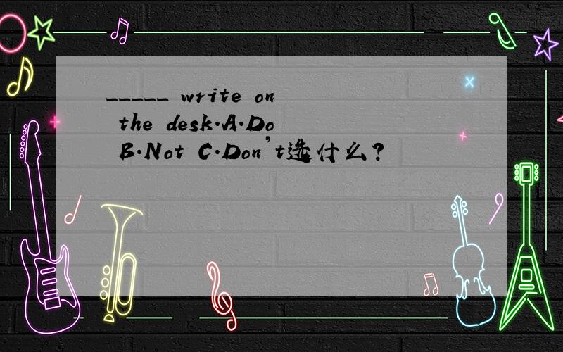 _____ write on the desk.A.Do B.Not C.Don’t选什么?