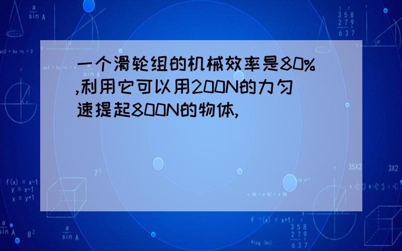 一个滑轮组的机械效率是80%,利用它可以用200N的力匀速提起800N的物体,