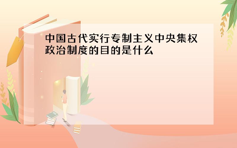 中国古代实行专制主义中央集权政治制度的目的是什么