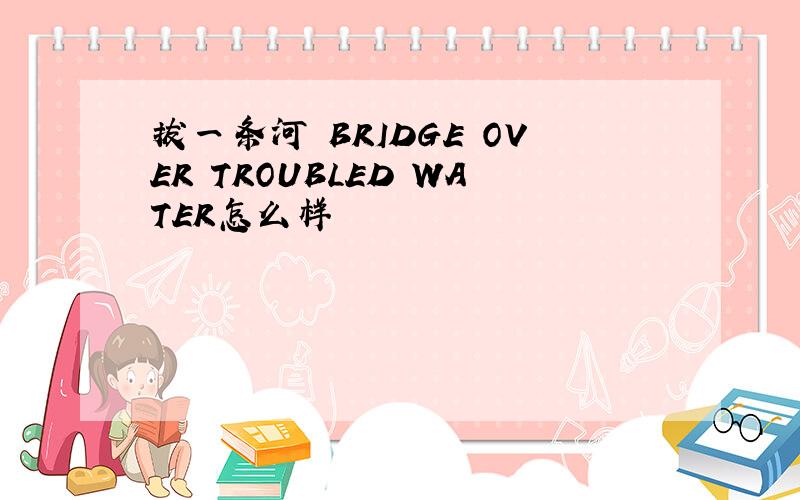 拔一条河 BRIDGE OVER TROUBLED WATER怎么样