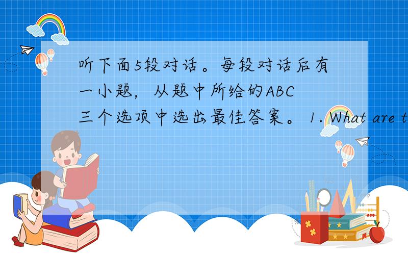 听下面5段对话。每段对话后有一小题，从题中所给的ABC 三个选项中选出最佳答案。 1. What are the spe