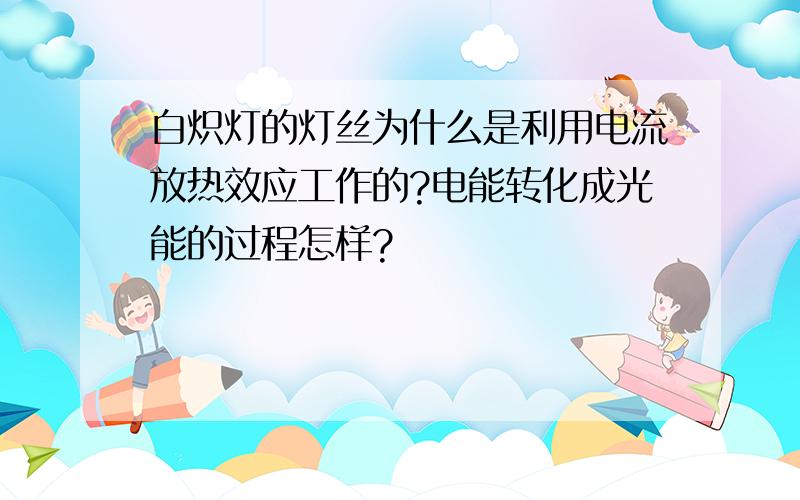 白炽灯的灯丝为什么是利用电流放热效应工作的?电能转化成光能的过程怎样?