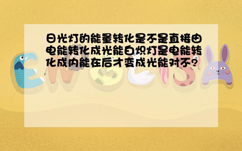 日光灯的能量转化是不是直接由电能转化成光能白炽灯是电能转化成内能在后才变成光能对不?