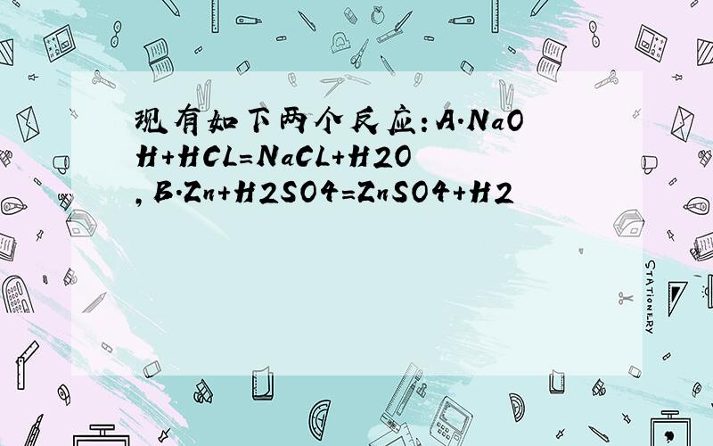 现有如下两个反应：A.NaOH+HCL=NaCL+H2O,B.Zn+H2SO4=ZnSO4+H2