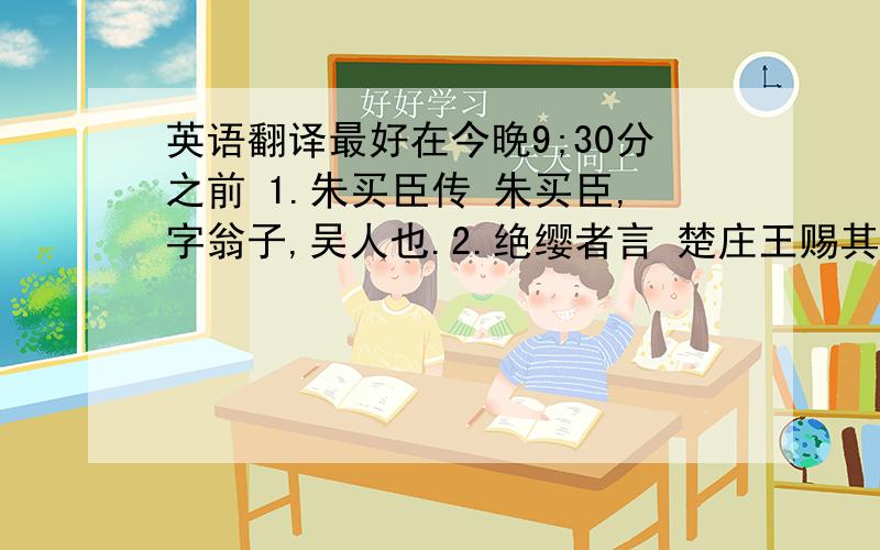 英语翻译最好在今晚9;30分之前 1.朱买臣传 朱买臣,字翁子,吴人也.2.绝缨者言 楚庄王赐其群臣酒.3.疑罪从无 疑