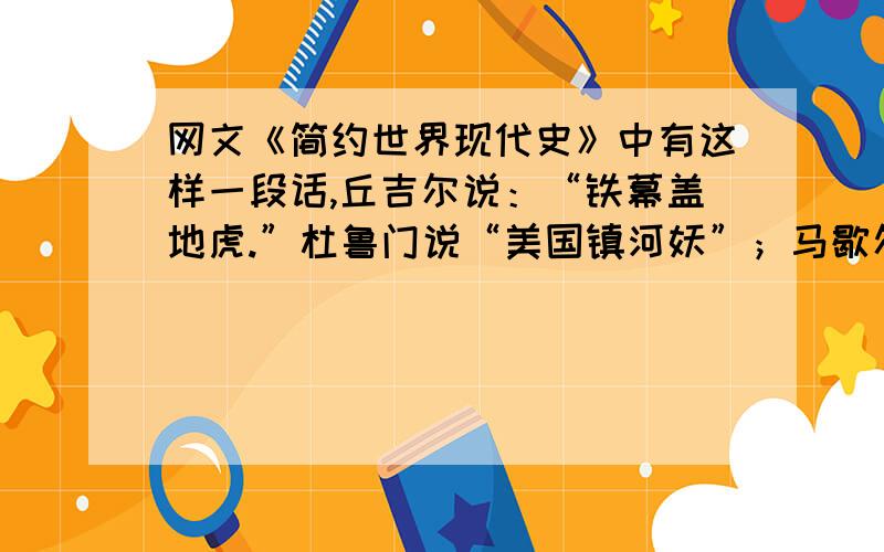 网文《简约世界现代史》中有这样一段话,丘吉尔说：“铁幕盖地虎.”杜鲁门说“美国镇河妖”；马歇尔说：防共用钱砸; 叶利钦说