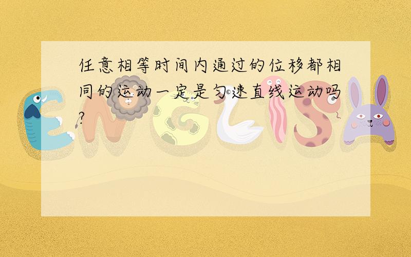 任意相等时间内通过的位移都相同的运动一定是匀速直线运动吗?