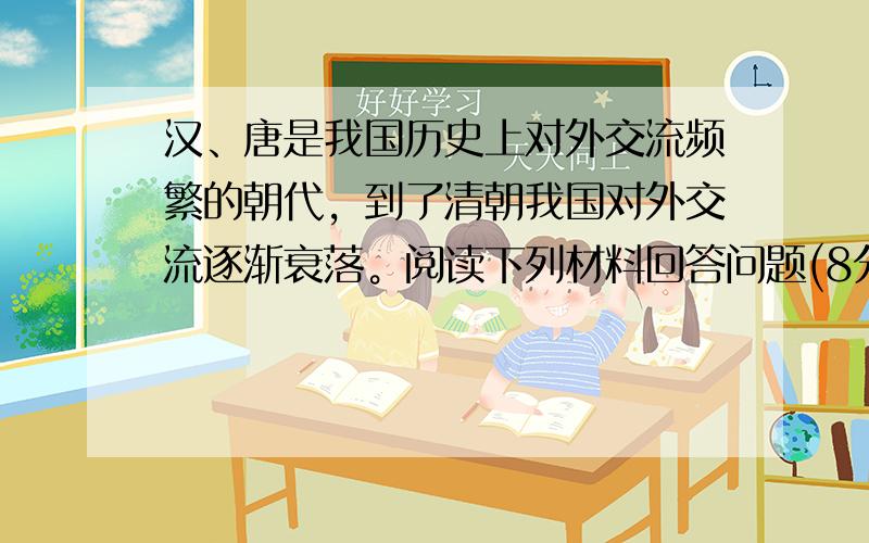 汉、唐是我国历史上对外交流频繁的朝代，到了清朝我国对外交流逐渐衰落。阅读下列材料回答问题(8分)：