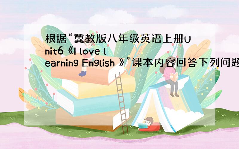 根据“冀教版八年级英语上册Unit6 《I love learning English 》”课本内容回答下列问题。 1.