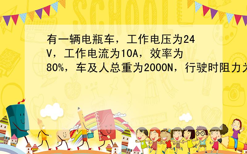 有一辆电瓶车，工作电压为24V，工作电流为10A，效率为80%，车及人总重为2000N，行驶时阻力为总重的0.1倍．该车