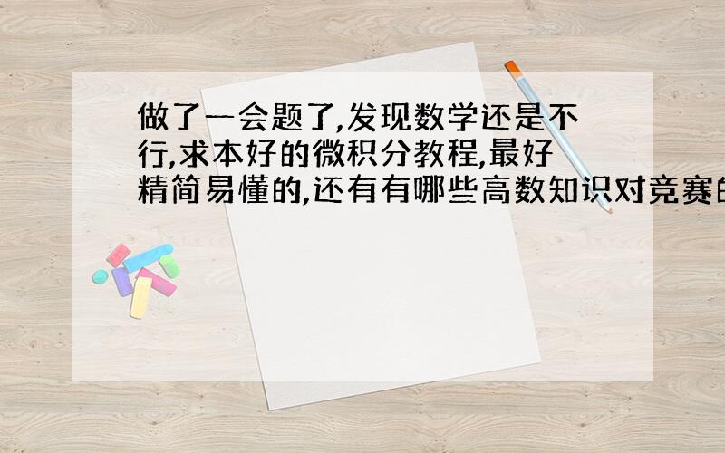 做了一会题了,发现数学还是不行,求本好的微积分教程,最好精简易懂的,还有有哪些高数知识对竞赛的解题或者思路有帮助的也可以