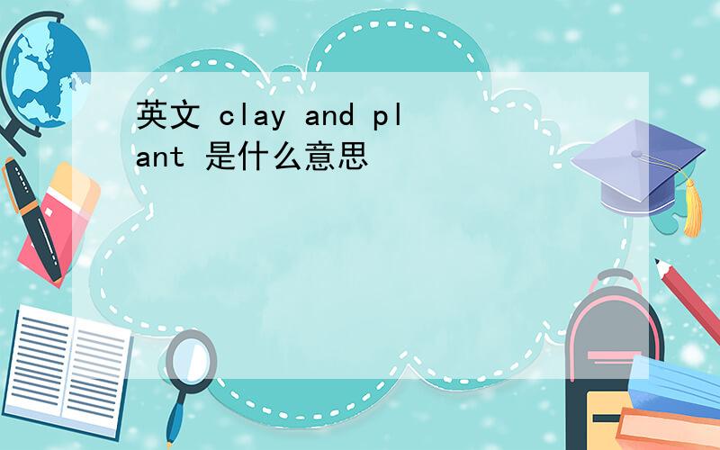 英文 clay and plant 是什么意思