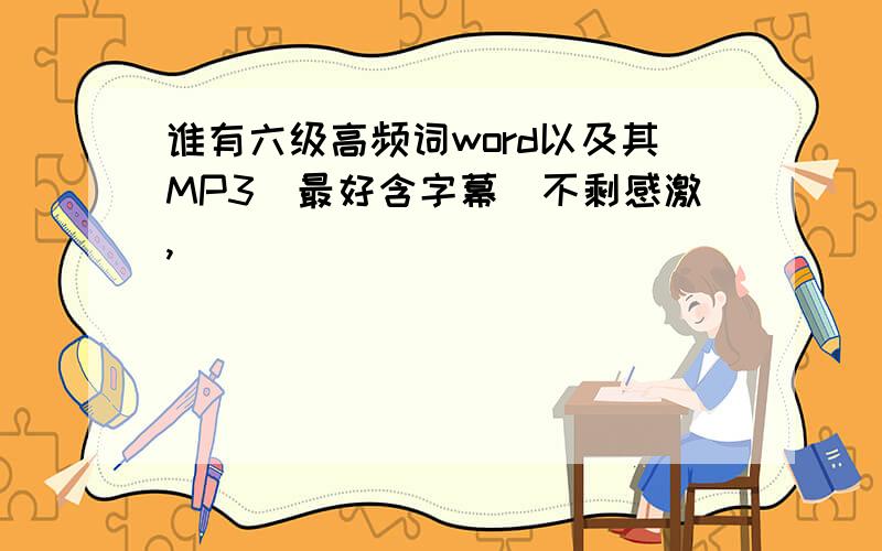 谁有六级高频词word以及其MP3（最好含字幕）不剩感激,