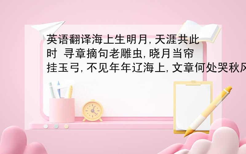 英语翻译海上生明月,天涯共此时 寻章摘句老雕虫,晓月当帘挂玉弓,不见年年辽海上,文章何处哭秋风?狂风吹我心,西挂咸阳树蚍