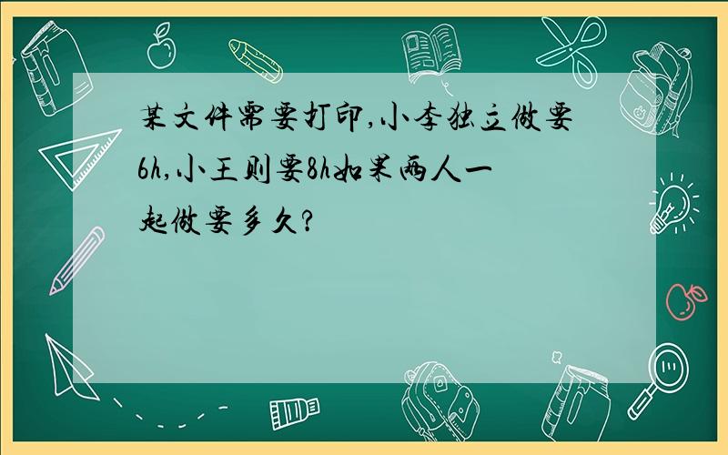 某文件需要打印,小李独立做要6h,小王则要8h如果两人一起做要多久?