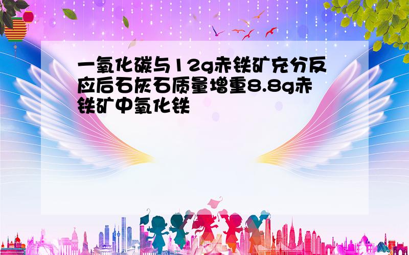 一氧化碳与12g赤铁矿充分反应后石灰石质量增重8.8g赤铁矿中氧化铁�