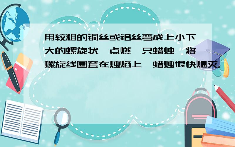 用较粗的铜丝或铝丝弯成上小下大的螺旋状,点燃一只蜡烛,将螺旋线圈套在烛焰上,蜡烛很快熄灭.