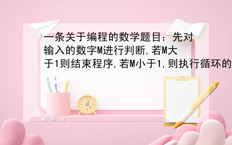 一条关于编程的数学题目：先对输入的数字M进行判断,若M大于1则结束程序,若M小于1,则执行循环的内容,直到符合条件退出循