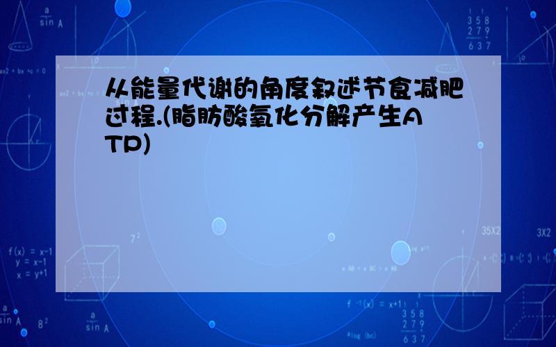 从能量代谢的角度叙述节食减肥过程.(脂肪酸氧化分解产生ATP)