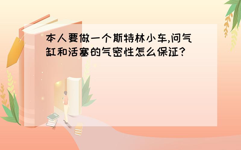 本人要做一个斯特林小车,问气缸和活塞的气密性怎么保证?