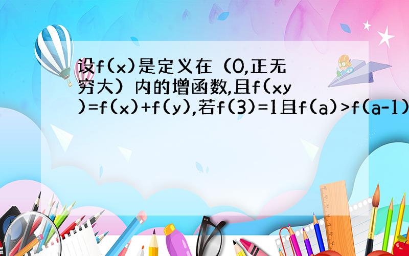 设f(x)是定义在（0,正无穷大）内的增函数,且f(xy)=f(x)+f(y),若f(3)=1且f(a)>f(a-1)+