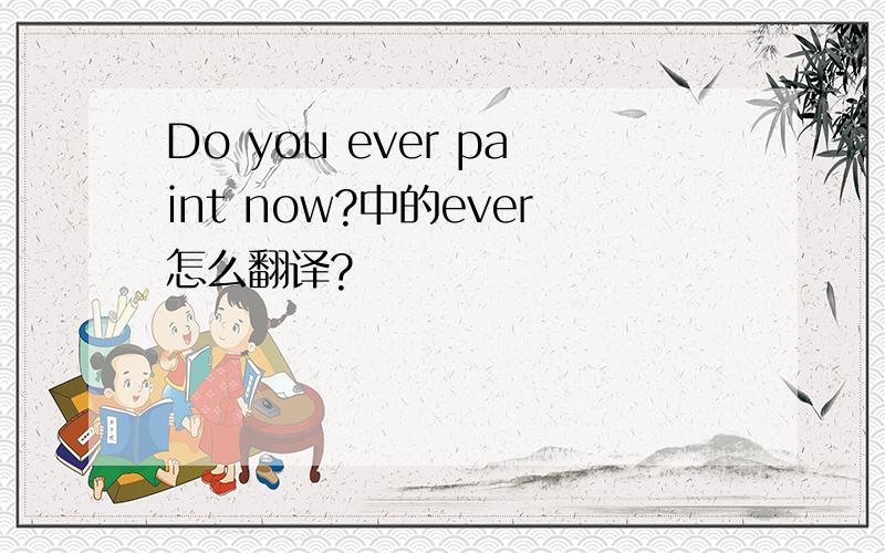 Do you ever paint now?中的ever怎么翻译?