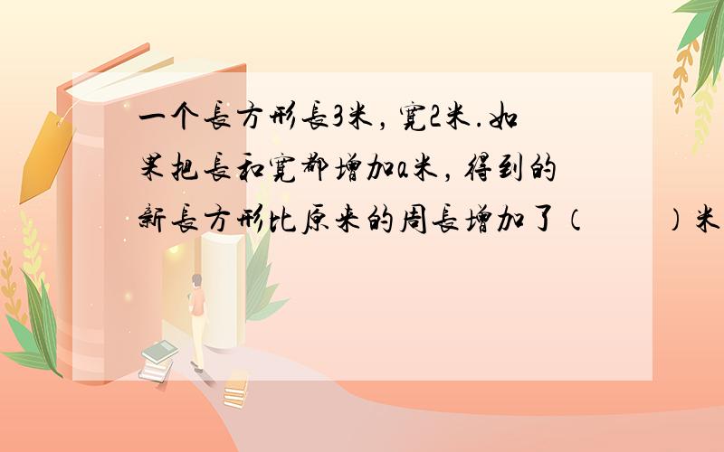 一个长方形长3米，宽2米.如果把长和宽都增加a米，得到的新长方形比原来的周长增加了（　　）米.