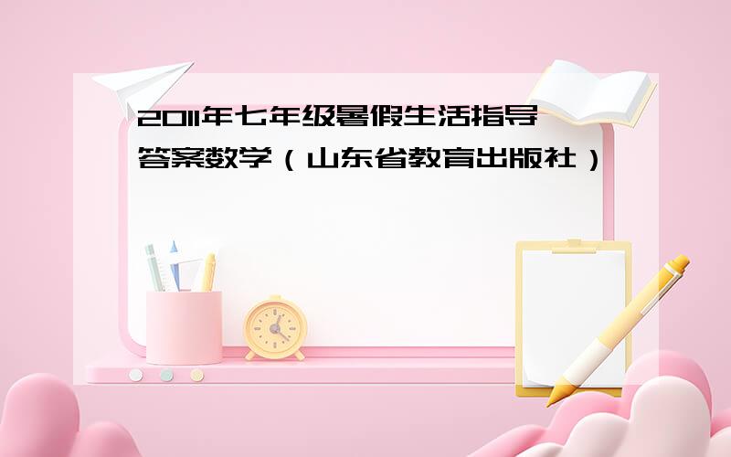 2011年七年级暑假生活指导答案数学（山东省教育出版社）