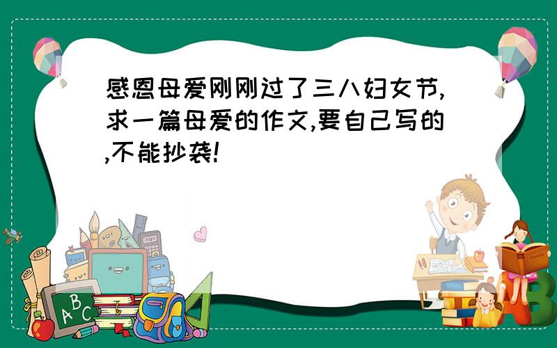 感恩母爱刚刚过了三八妇女节,求一篇母爱的作文,要自己写的,不能抄袭!