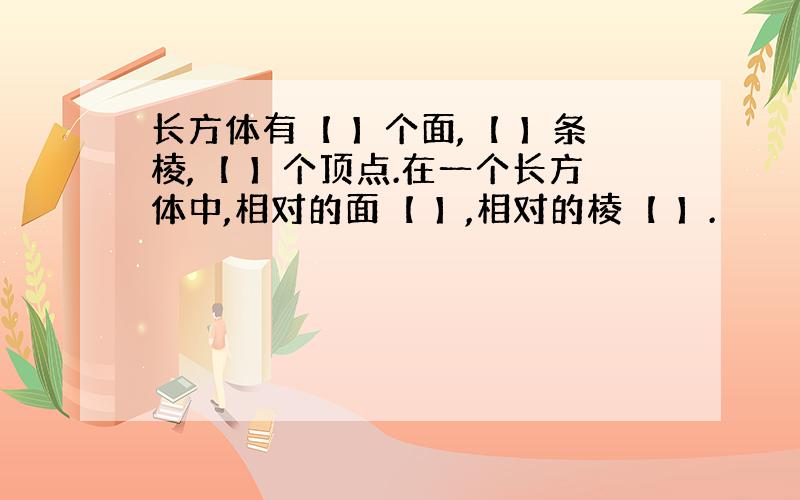 长方体有【 】个面,【 】条棱,【 】个顶点.在一个长方体中,相对的面【 】,相对的棱【 】.