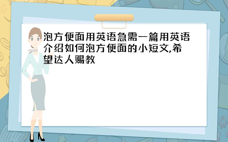 泡方便面用英语急需一篇用英语介绍如何泡方便面的小短文,希望达人赐教