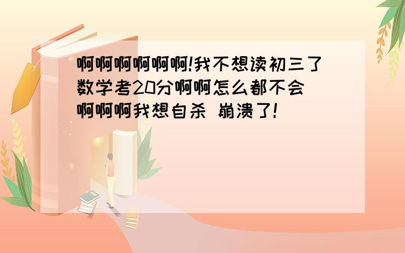 啊啊啊啊啊啊!我不想读初三了数学考20分啊啊怎么都不会 啊啊啊我想自杀 崩溃了!