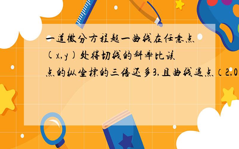 一道微分方程题一曲线在任意点(x,y)处得切线的斜率比该点的纵坐标的三倍还多3,且曲线过点（2,0）,求曲线方程