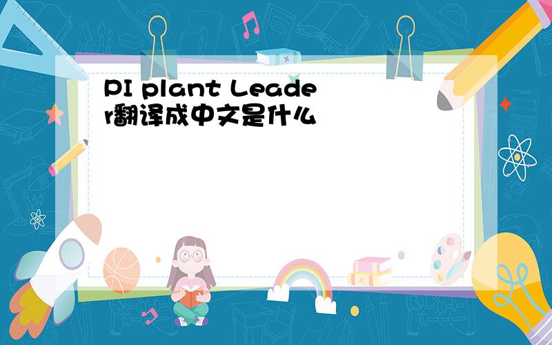 PI plant Leader翻译成中文是什么