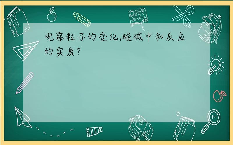 观察粒子的变化,酸碱中和反应的实质?