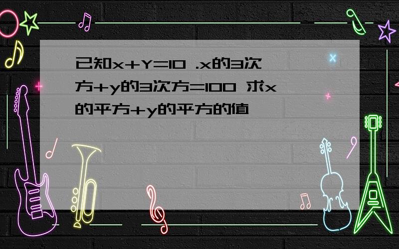 已知x+Y=10 .x的3次方+y的3次方=100 求x的平方+y的平方的值