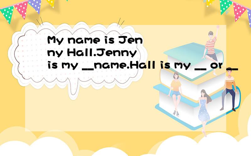 My name is Jenny Hall.Jenny is my __name.Hall is my __ or __