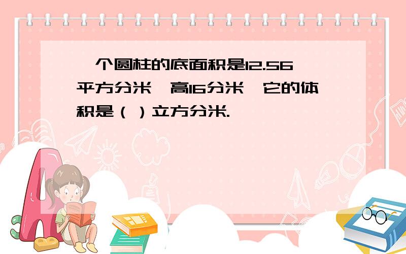 一个圆柱的底面积是12.56平方分米,高16分米,它的体积是（）立方分米.