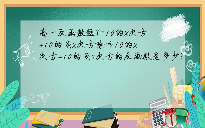 高一反函数题Y=10的x次方＋10的负x次方除以10的x次方-10的负x次方的反函数是多少?