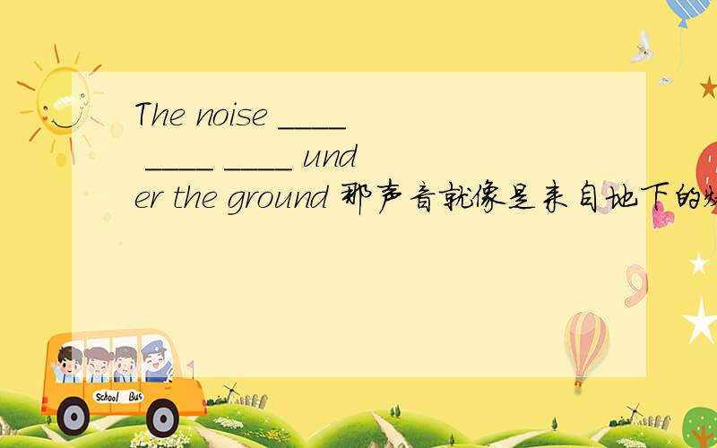 The noise ____ ____ ____ under the ground 那声音就像是来自地下的爆炸声