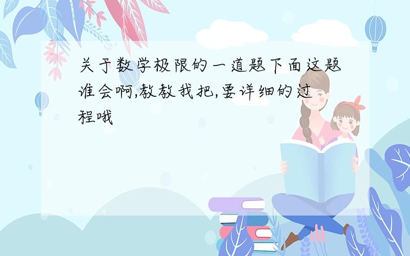 关于数学极限的一道题下面这题谁会啊,教教我把,要详细的过程哦