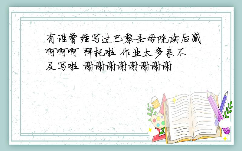 有谁曾经写过巴黎圣母院读后感啊啊啊 拜托啦 作业太多来不及写啦 谢谢谢谢谢谢谢谢