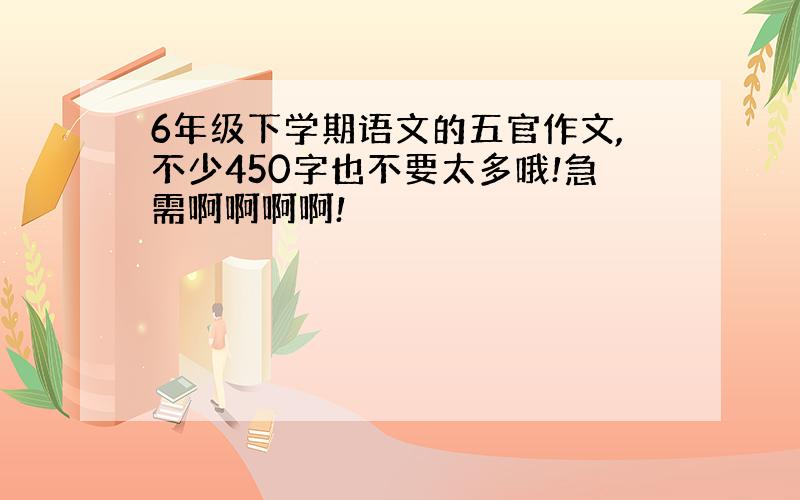 6年级下学期语文的五官作文,不少450字也不要太多哦!急需啊啊啊啊!