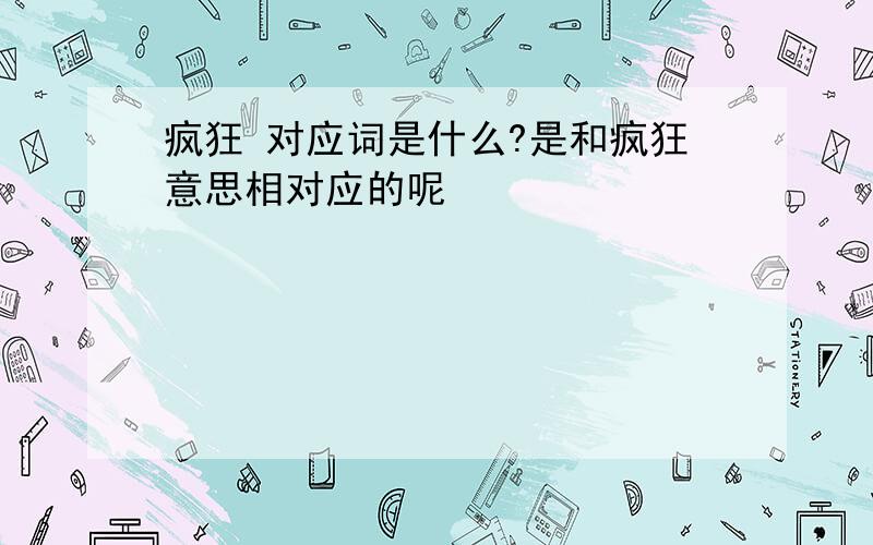 疯狂 对应词是什么?是和疯狂意思相对应的呢